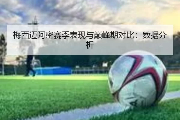 梅西迈阿密赛季表现与巅峰期对比：数据分析