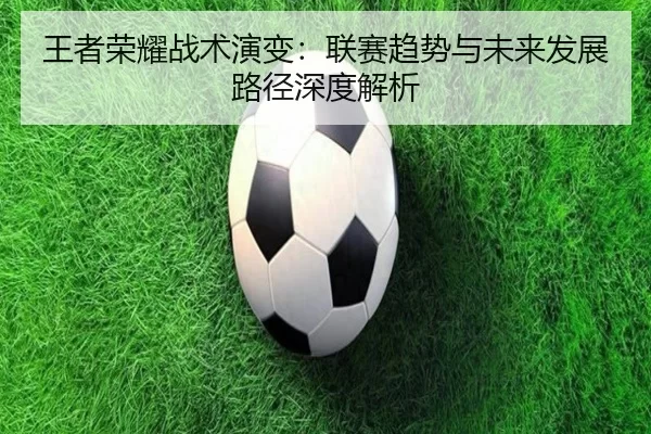 王者荣耀战术演变：联赛趋势与未来发展路径深度解析