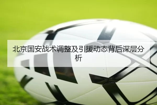 北京国安战术调整及引援动态背后深层分析