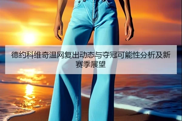 德约科维奇温网复出动态与夺冠可能性分析及新赛季展望