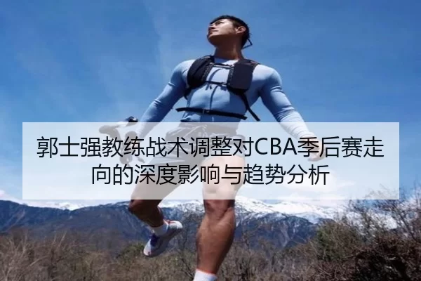 郭士强教练战术调整对CBA季后赛走向的深度影响与趋势分析