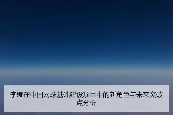 李娜在中国网球基础建设项目中的新角色与未来突破点分析