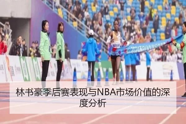 林书豪季后赛表现与NBA市场价值的深度分析