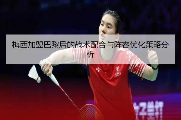 梅西加盟巴黎后的战术配合与阵容优化策略分析