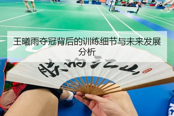 王曦雨夺冠背后的训练细节与未来发展分析