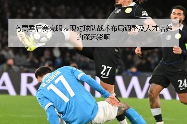乌贾季后赛亮眼表现对球队战术布局调整及人才培养的深远影响