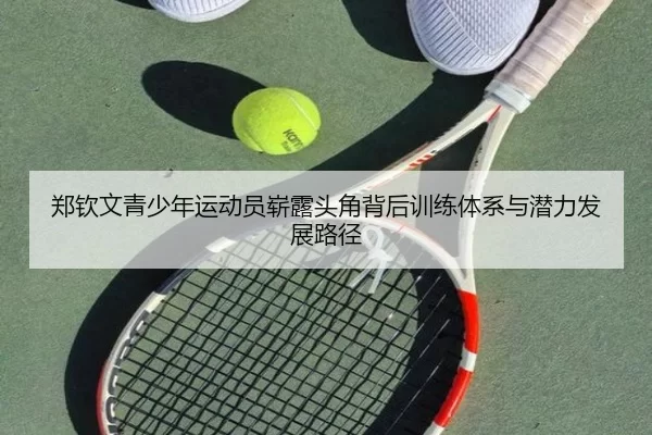 郑钦文青少年运动员崭露头角背后训练体系与潜力发展路径