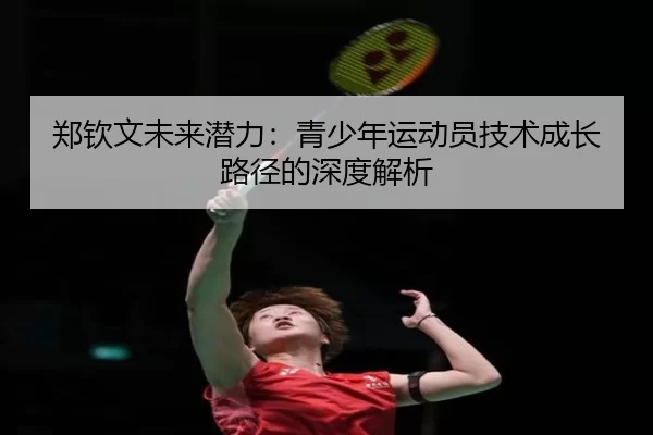 郑钦文未来潜力：青少年运动员技术成长路径的深度解析